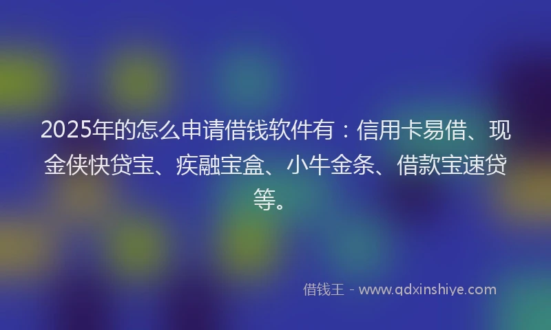 2025年的怎么申请借钱软件有：信用卡易借、现金侠快贷宝、疾融宝盒、小牛金条、借款宝速贷等。