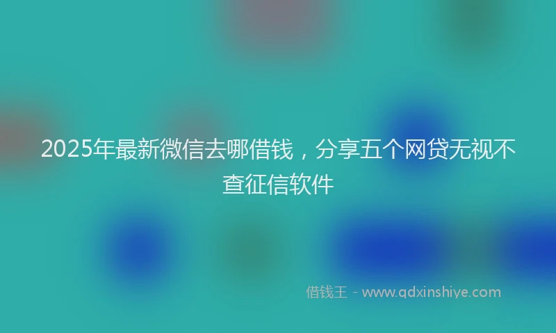 2025年最新微信去哪借钱，分享五个网贷无视不查征信软件
