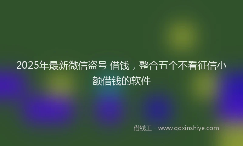 2025年最新微信盗号 借钱，整合五个不看征信小额借钱的软件