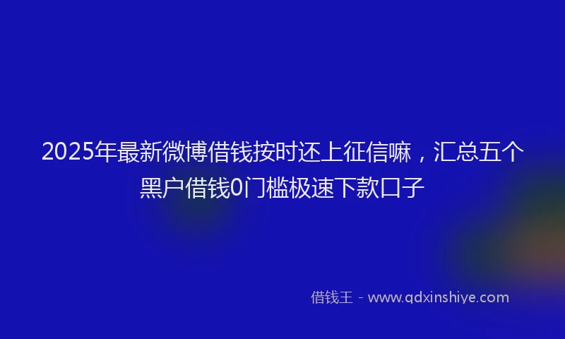 2025年最新微博借钱按时还上征信嘛，汇总五个黑户借钱0门槛极速下款口子