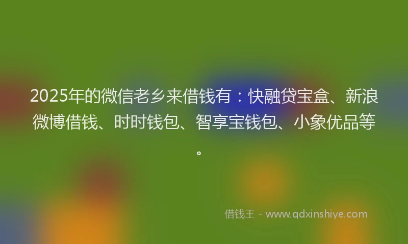 2025年的微信老乡来借钱有：快融贷宝盒、新浪微博借钱、时时钱包、智享宝钱包、小象优品等。