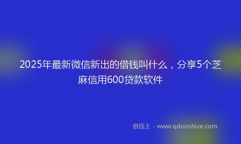 2025年最新微信新出的借钱叫什么，分享5个芝麻信用600贷款软件