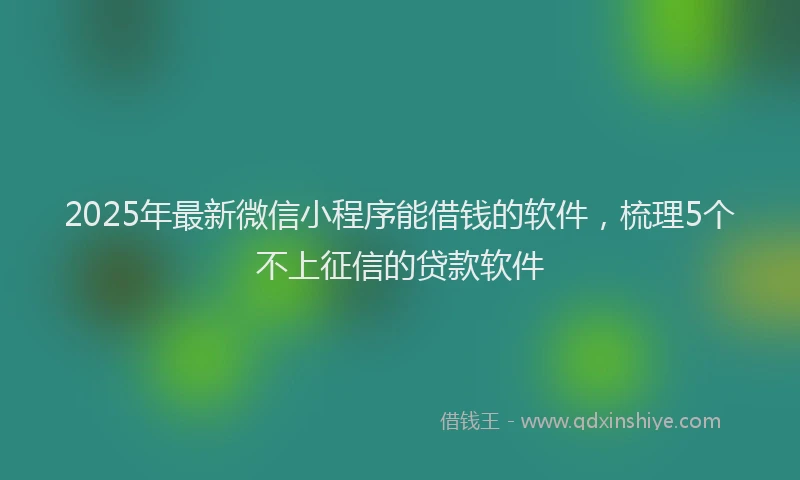 2025年最新微信小程序能借钱的软件，梳理5个不上征信的贷款软件