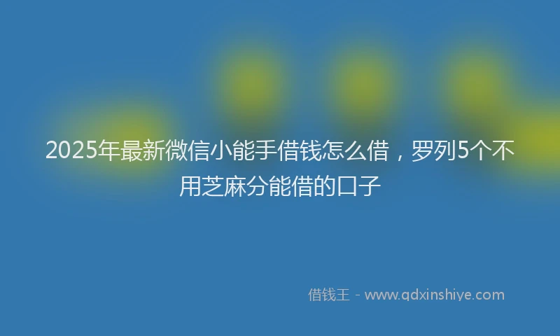2025年最新微信小能手借钱怎么借，罗列5个不用芝麻分能借的口子