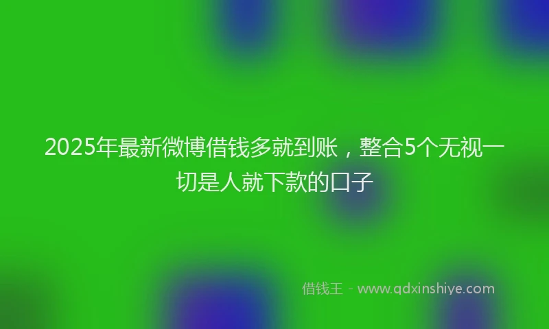 2025年最新微博借钱多就到账，整合5个无视一切是人就下款的口子