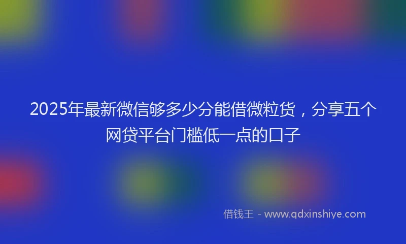 2025年最新微信够多少分能借微粒货，分享五个网贷平台门槛低一点的口子