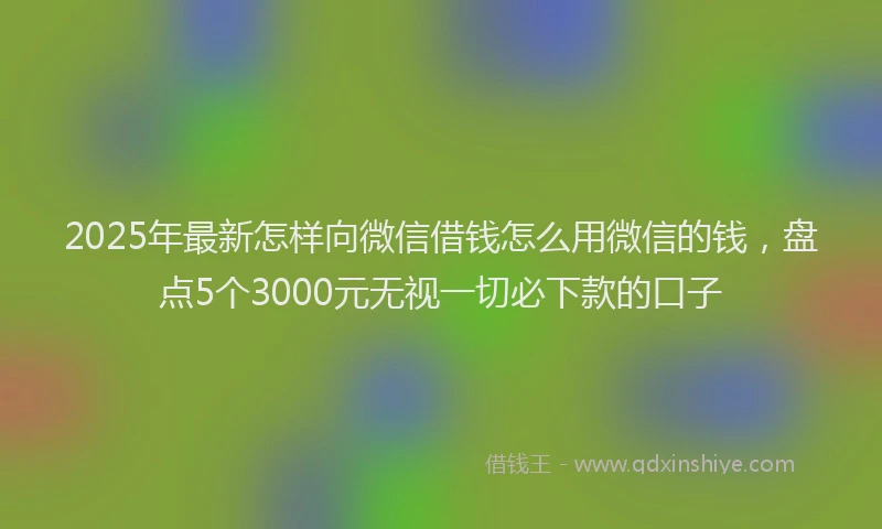 2025年最新怎样向微信借钱怎么用微信的钱，盘点5个3000元无视一切必下款的口子