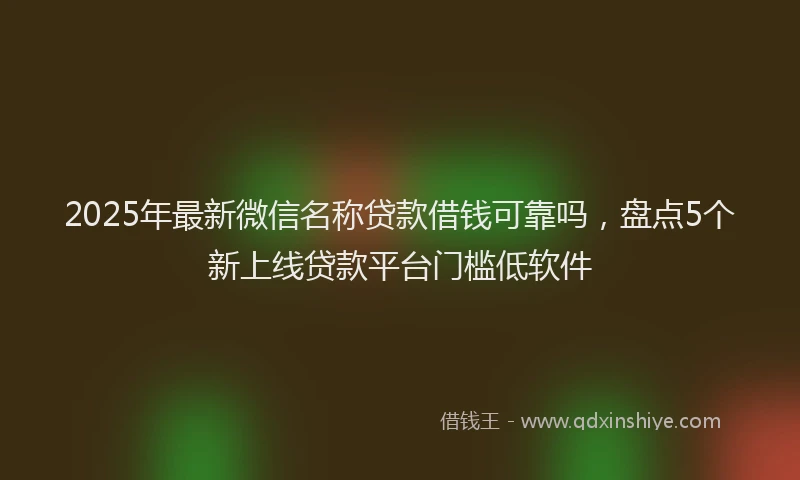 2025年最新微信名称贷款借钱可靠吗，盘点5个新上线贷款平台门槛低软件