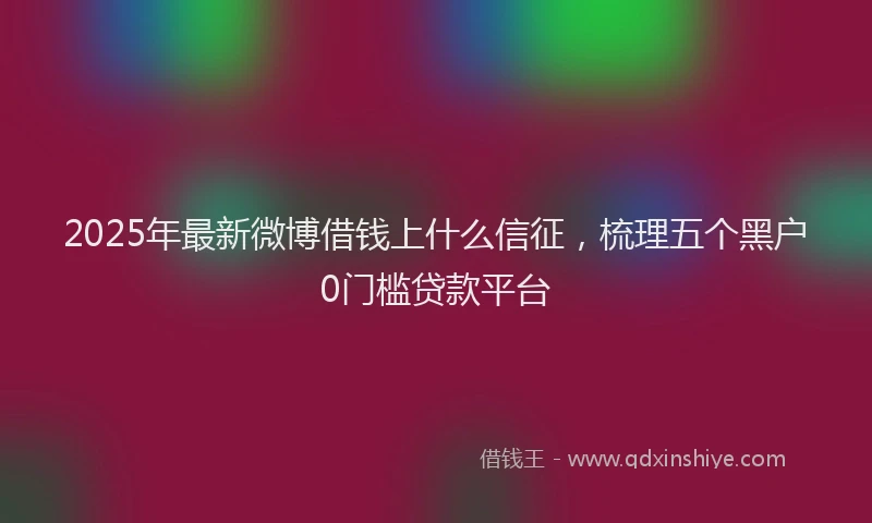 2025年最新微博借钱上什么信征，梳理五个黑户0门槛贷款平台