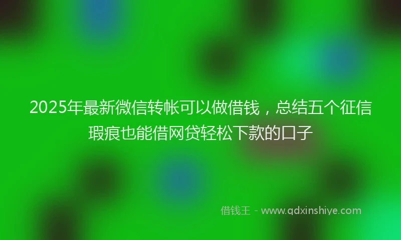 2025年最新微信转帐可以做借钱，总结五个征信瑕疵也能借网贷轻松下款的口子