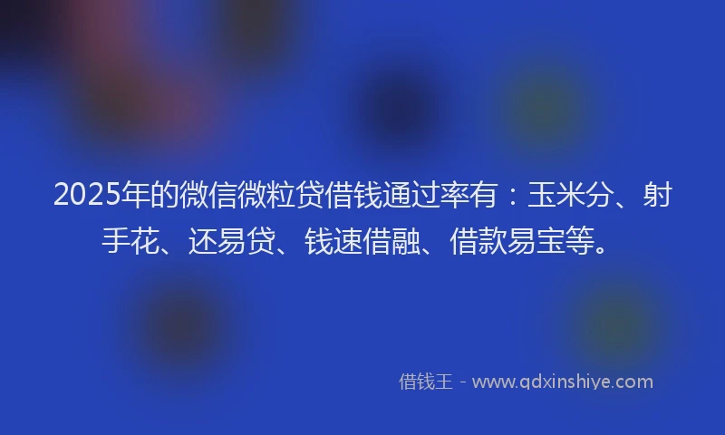 2025年的微信微粒贷借钱通过率有：玉米分、射手花、还易贷、钱速借融、借款易宝等。