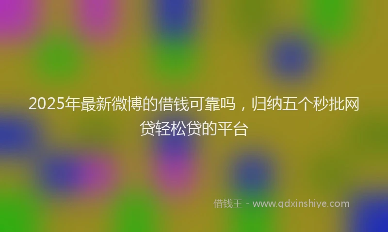 2025年最新微博的借钱可靠吗，归纳五个秒批网贷轻松贷的平台