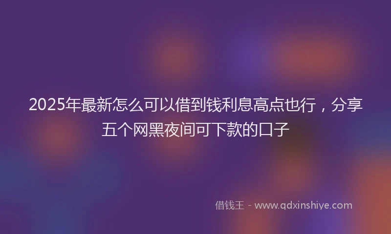 2025年最新怎么可以借到钱利息高点也行，分享五个网黑夜间可下款的口子