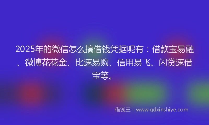 2025年的微信怎么搞借钱凭据呢有：借款宝易融、微博花花金、比速易购、信用易飞、闪贷速借宝等。