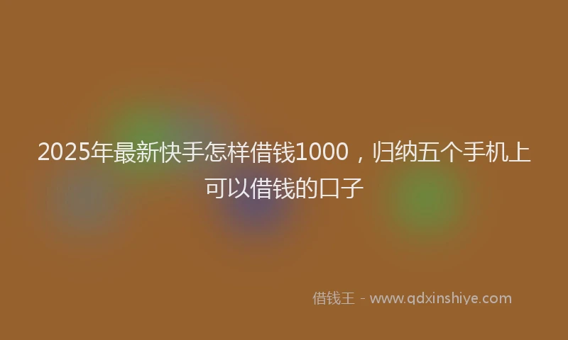 2025年最新快手怎样借钱1000，归纳五个手机上可以借钱的口子