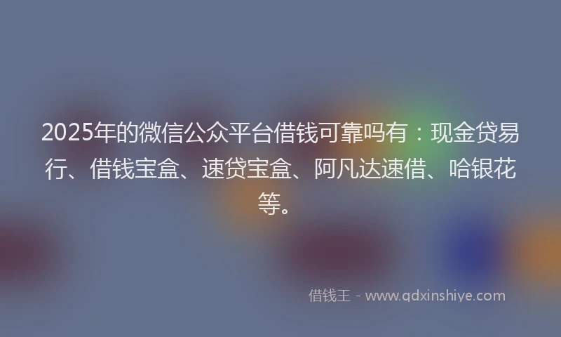 2025年的微信公众平台借钱可靠吗有：现金贷易行、借钱宝盒、速贷宝盒、阿凡达速借、哈银花等。