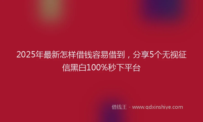 2025年最新怎样借钱容易借到，分享5个无视征信黑白100%秒下平台