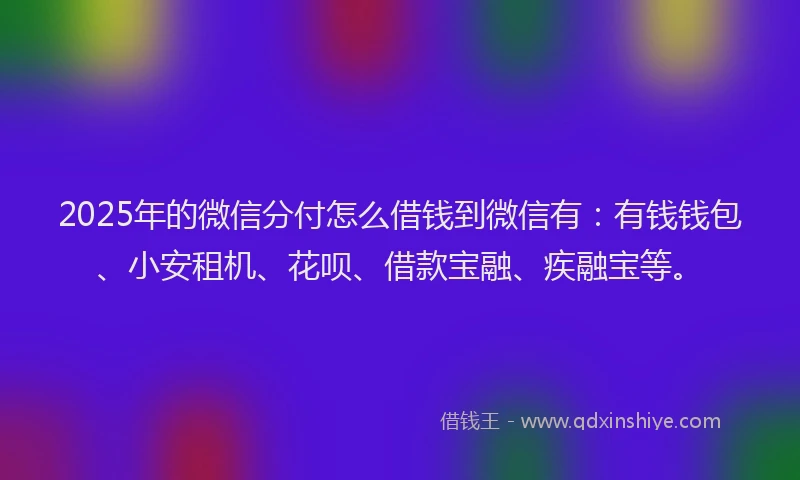 2025年的微信分付怎么借钱到微信有：有钱钱包、小安租机、花呗、借款宝融、疾融宝等。