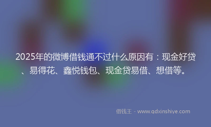 2025年的微博借钱通不过什么原因有：现金好贷、易得花、鑫悦钱包、现金贷易借、想借等。