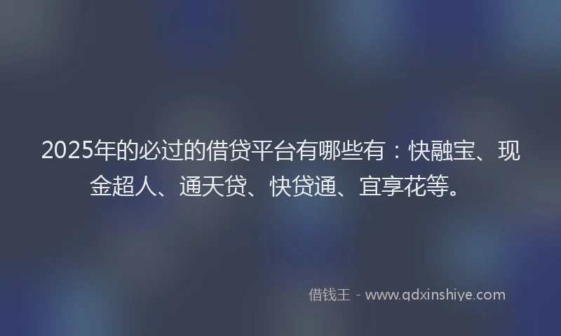 2025年的必过的借贷平台有哪些有：快融宝、现金超人、通天贷、快贷通、宜享花等。