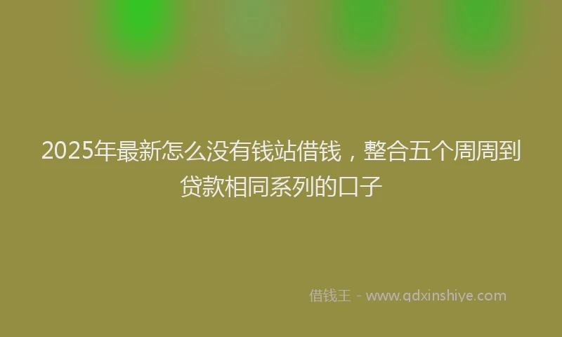 2025年最新怎么没有钱站借钱，整合五个周周到贷款相同系列的口子