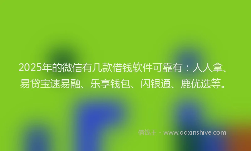 2025年的微信有几款借钱软件可靠有：人人拿、易贷宝速易融、乐享钱包、闪银通、鹿优选等。