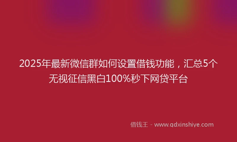 2025年最新微信群如何设置借钱功能，汇总5个无视征信黑白100%秒下网贷平台