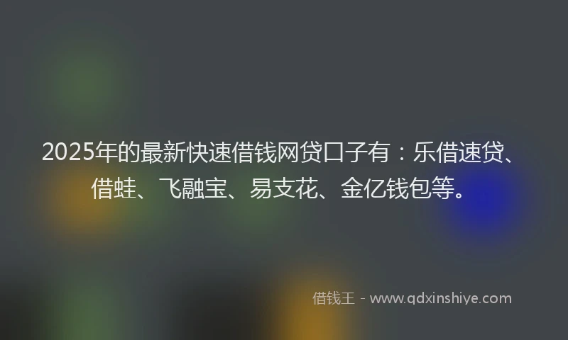 2025年的最新快速借钱网贷口子有：乐借速贷、借蛙、飞融宝、易支花、金亿钱包等。