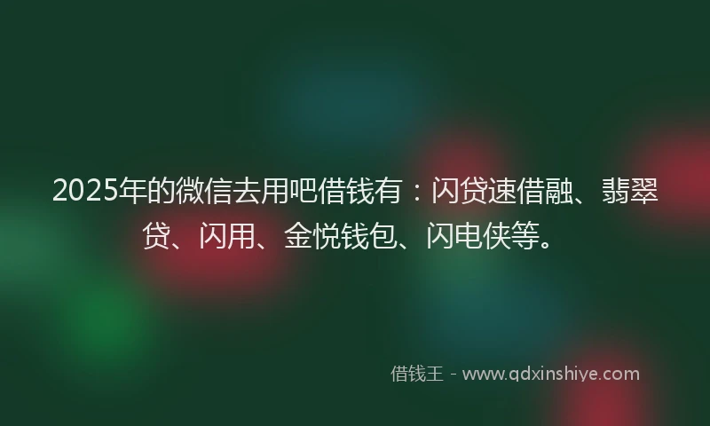 2025年的微信去用吧借钱有：闪贷速借融、翡翠贷、闪用、金悦钱包、闪电侠等。