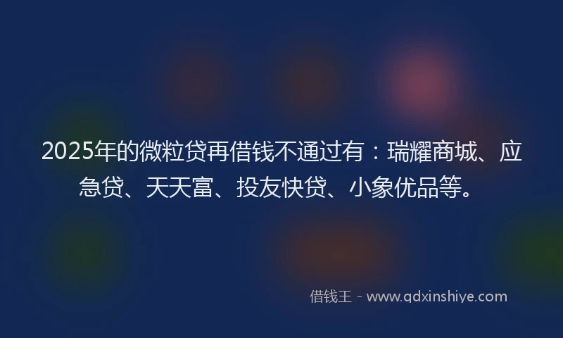 2025年的微粒贷再借钱不通过有：瑞耀商城、应急贷、天天富、投友快贷、小象优品等。