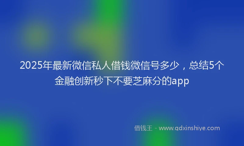 2025年最新微信私人借钱微信号多少，总结5个金融创新秒下不要芝麻分的app