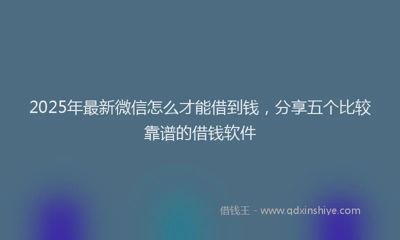 2025年最新微信怎么才能借到钱，分享五个比较靠谱的借钱软件
