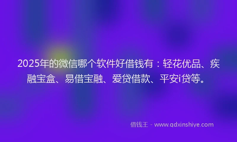2025年的微信哪个软件好借钱有：轻花优品、疾融宝盒、易借宝融、爱贷借款、平安i贷等。