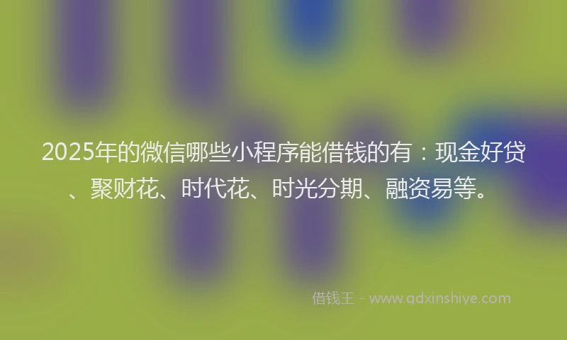 2025年的微信哪些小程序能借钱的有：现金好贷、聚财花、时代花、时光分期、融资易等。