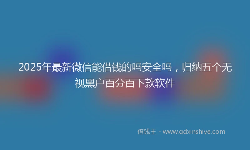 2025年最新微信能借钱的吗安全吗，归纳五个无视黑户百分百下款软件