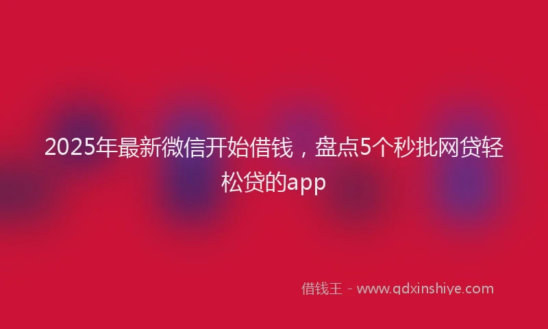 2025年最新微信开始借钱，盘点5个秒批网贷轻松贷的app