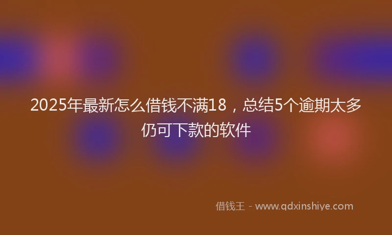 2025年最新怎么借钱不满18，总结5个逾期太多仍可下款的软件