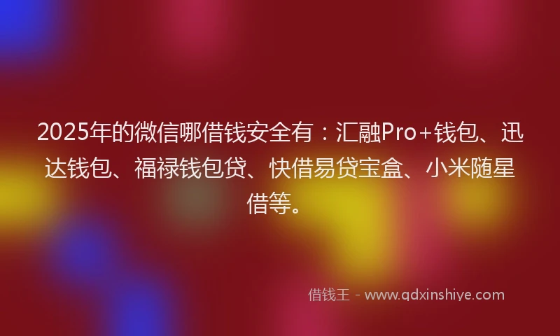 2025年的微信哪借钱安全有：汇融Pro+钱包、迅达钱包、福禄钱包贷、快借易贷宝盒、小米随星借等。