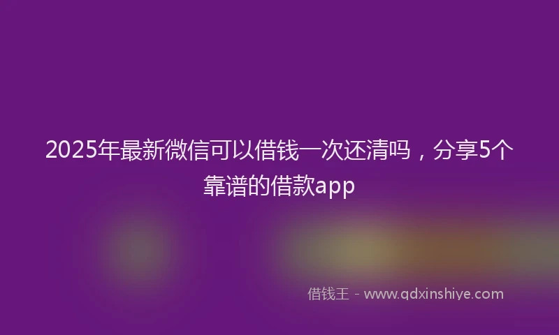 2025年最新微信可以借钱一次还清吗，分享5个靠谱的借款app
