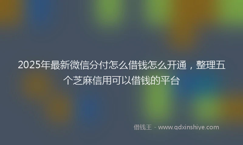2025年最新微信分付怎么借钱怎么开通，整理五个芝麻信用可以借钱的平台