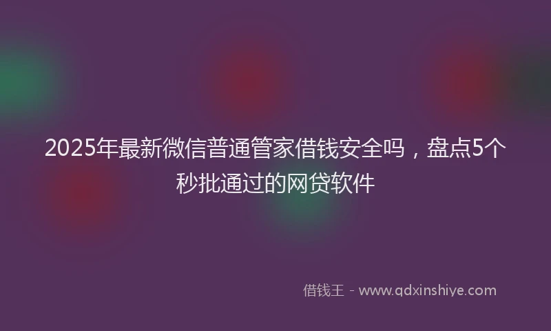 2025年最新微信普通管家借钱安全吗，盘点5个秒批通过的网贷软件