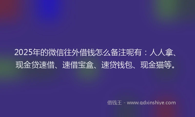 2025年的微信往外借钱怎么备注呢有：人人拿、现金贷速借、速借宝盒、速贷钱包、现金猫等。