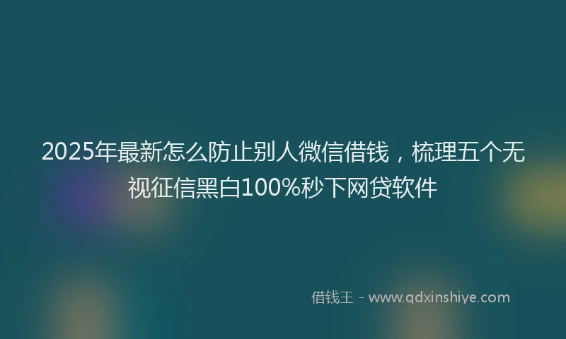 2025年最新怎么防止别人微信借钱，梳理五个无视征信黑白100%秒下网贷软件