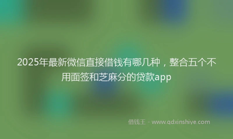 2025年最新微信直接借钱有哪几种，整合五个不用面签和芝麻分的贷款app