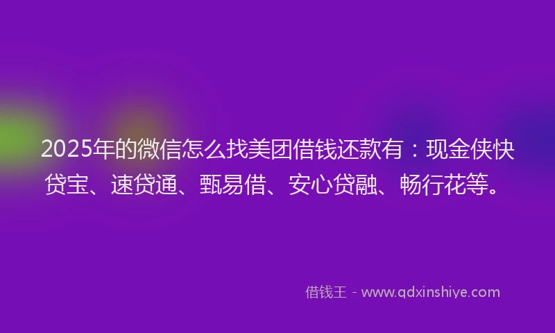 2025年的微信怎么找美团借钱还款有：现金侠快贷宝、速贷通、甄易借、安心贷融、畅行花等。