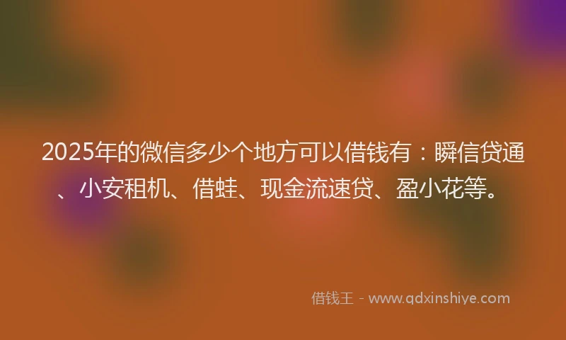 2025年的微信多少个地方可以借钱有：瞬信贷通、小安租机、借蛙、现金流速贷、盈小花等。