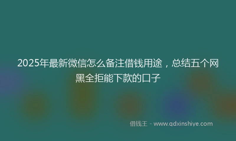 2025年最新微信怎么备注借钱用途，总结五个网黑全拒能下款的口子