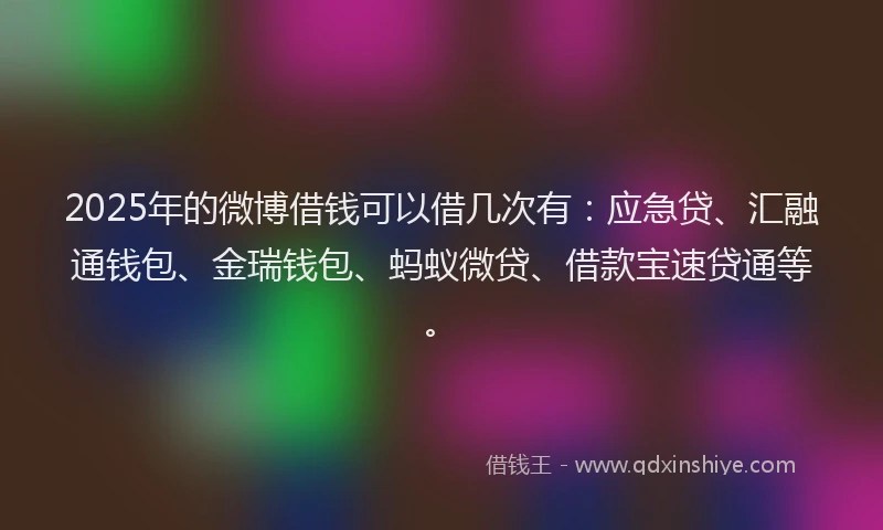 2025年的微博借钱可以借几次有：应急贷、汇融通钱包、金瑞钱包、蚂蚁微贷、借款宝速贷通等。