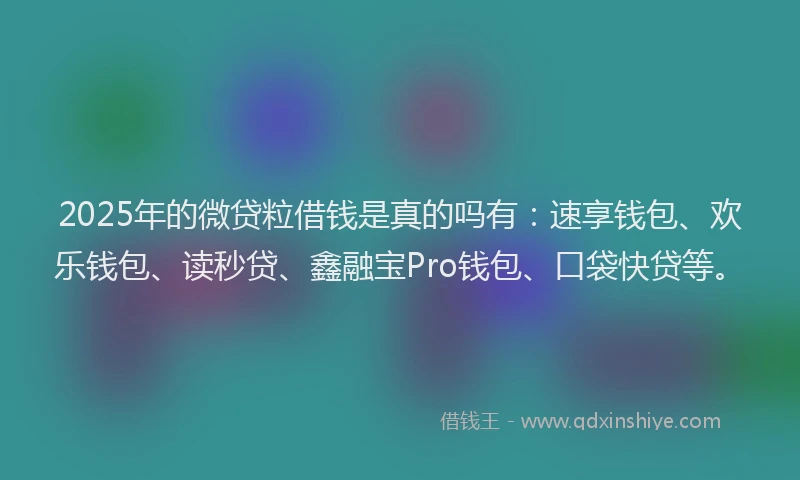 2025年的微贷粒借钱是真的吗有：速享钱包、欢乐钱包、读秒贷、鑫融宝Pro钱包、口袋快贷等。