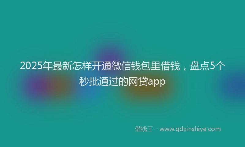 2025年最新怎样开通微信钱包里借钱，盘点5个秒批通过的网贷app